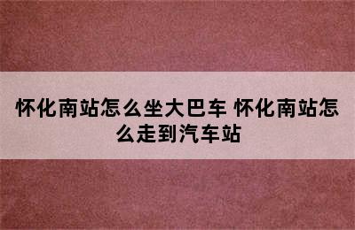 怀化南站怎么坐大巴车 怀化南站怎么走到汽车站